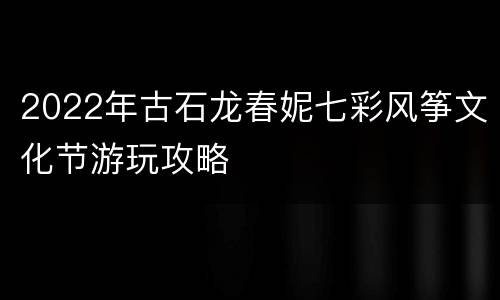 2022年古石龙春妮七彩风筝文化节游玩攻略