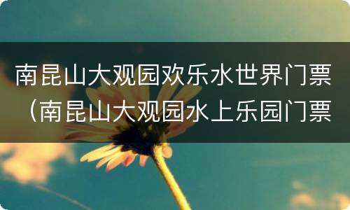 南昆山大观园欢乐水世界门票（南昆山大观园水上乐园门票）