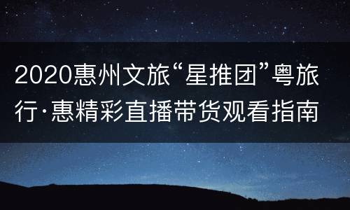 2020惠州文旅“星推团”粤旅行·惠精彩直播带货观看指南