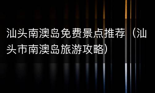 汕头南澳岛免费景点推荐（汕头市南澳岛旅游攻略）