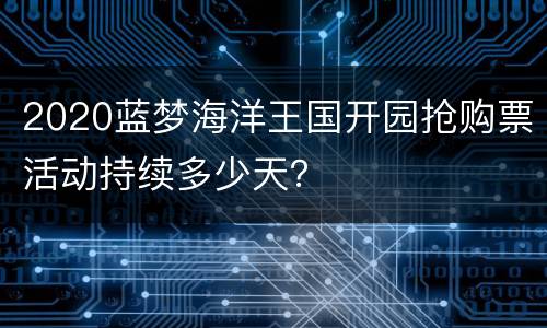 2020蓝梦海洋王国开园抢购票活动持续多少天？
