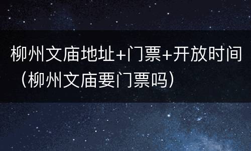 柳州文庙地址+门票+开放时间（柳州文庙要门票吗）
