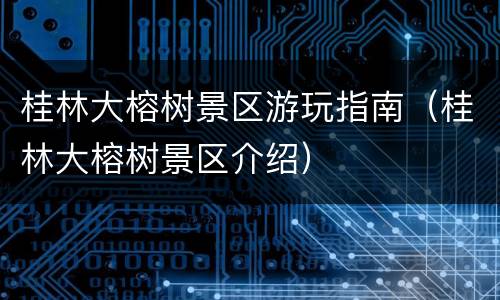 桂林大榕树景区游玩指南（桂林大榕树景区介绍）