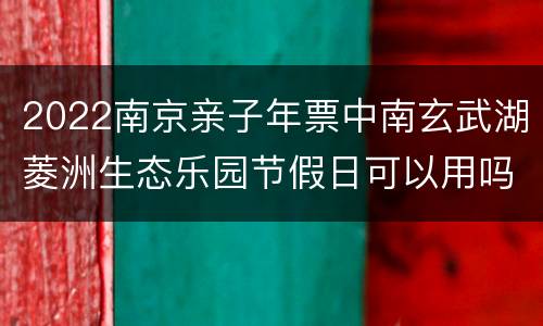 2022南京亲子年票中南玄武湖菱洲生态乐园节假日可以用吗