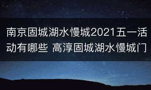 南京固城湖水慢城2021五一活动有哪些 高淳固城湖水慢城门票多少钱