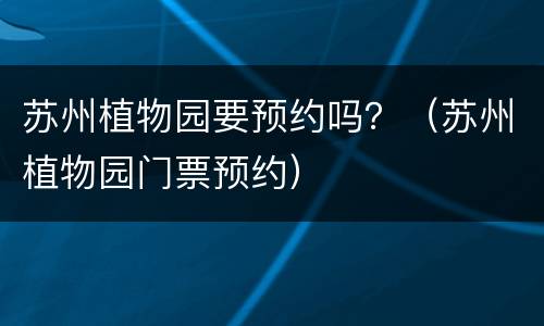 苏州植物园要预约吗？（苏州植物园门票预约）