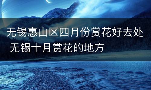 无锡惠山区四月份赏花好去处 无锡十月赏花的地方