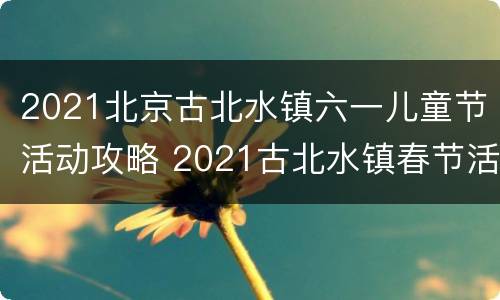 2021北京古北水镇六一儿童节活动攻略 2021古北水镇春节活动