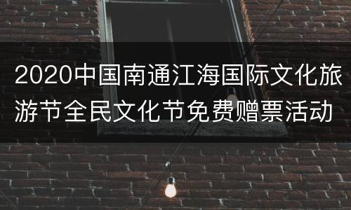 2020中国南通江海国际文化旅游节全民文化节免费赠票活动（时间+入口+内容）