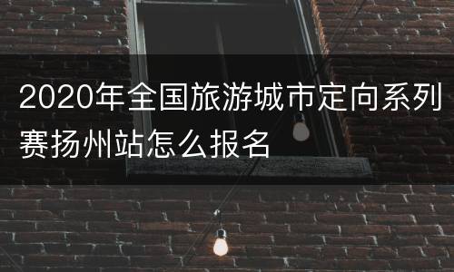 2020年全国旅游城市定向系列赛扬州站怎么报名