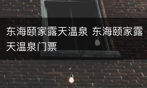 东海颐家露天温泉 东海颐家露天温泉门票