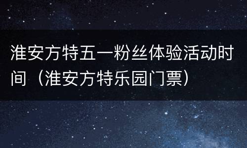 淮安方特五一粉丝体验活动时间（淮安方特乐园门票）