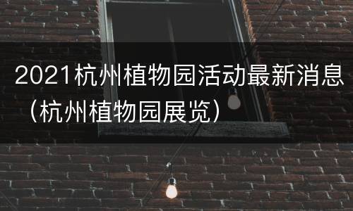 2021杭州植物园活动最新消息（杭州植物园展览）