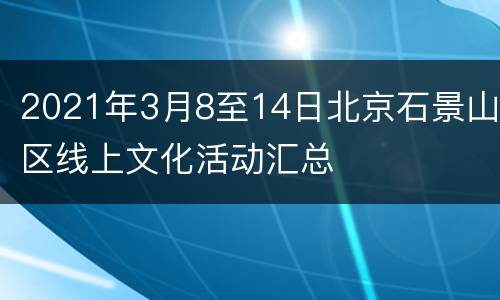2021年3月8至14日北京石景山区线上文化活动汇总