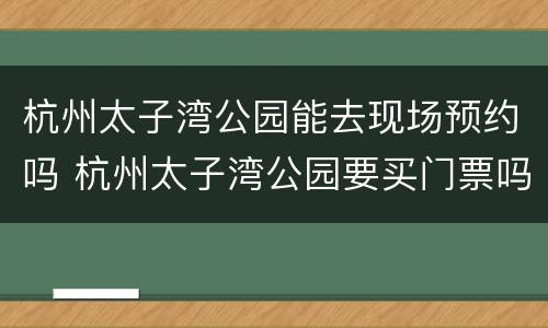 杭州太子湾公园能去现场预约吗 杭州太子湾公园要买门票吗