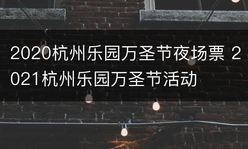 2020杭州乐园万圣节夜场票 2021杭州乐园万圣节活动