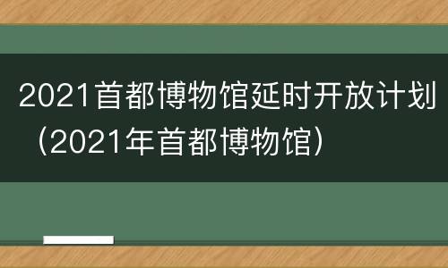 2021首都博物馆延时开放计划（2021年首都博物馆）