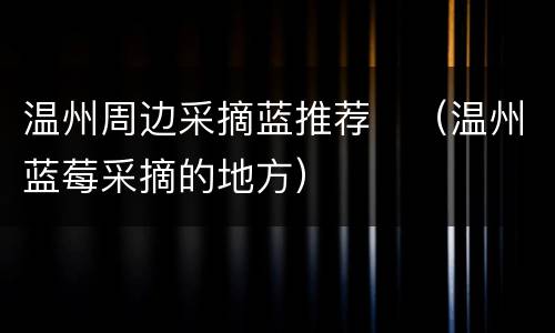 温州周边采摘蓝推荐　（温州蓝莓采摘的地方）