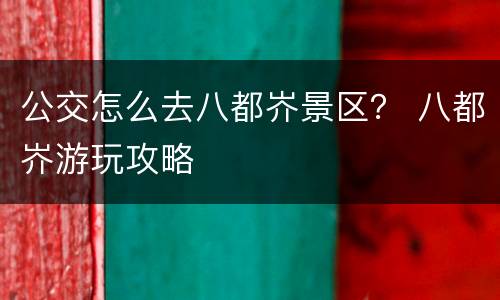 公交怎么去八都岕景区？ 八都岕游玩攻略