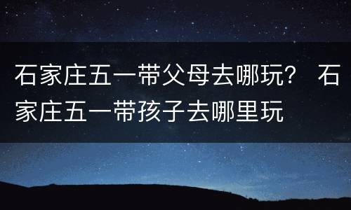 石家庄五一带父母去哪玩？ 石家庄五一带孩子去哪里玩