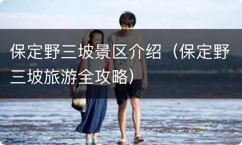 保定野三坡景区介绍（保定野三坡旅游全攻略）
