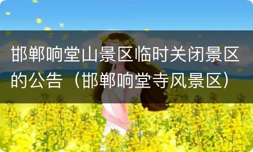 邯郸响堂山景区临时关闭景区的公告（邯郸响堂寺风景区）