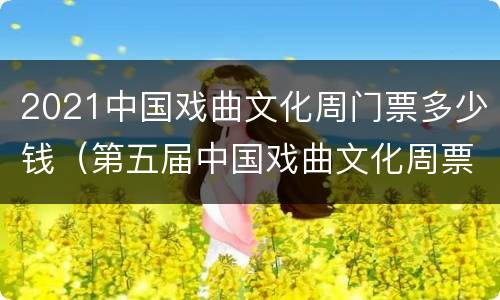 2021中国戏曲文化周门票多少钱（第五届中国戏曲文化周票价）