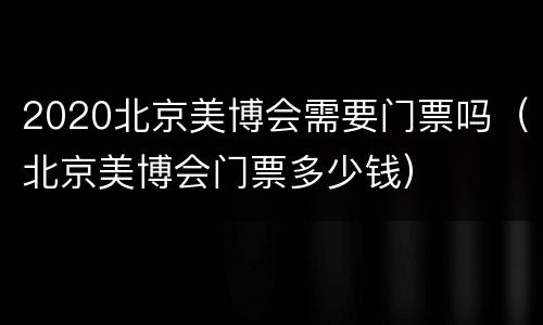 2020北京美博会需要门票吗（北京美博会门票多少钱）