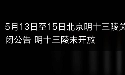 5月13日至15日北京明十三陵关闭公告 明十三陵未开放