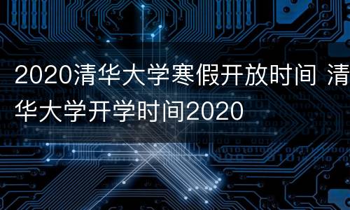 2020清华大学寒假开放时间 清华大学开学时间2020