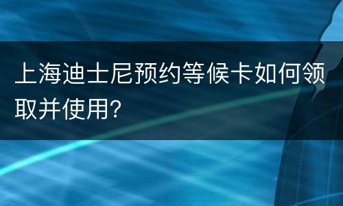 上海迪士尼预约等候卡如何领取并使用？