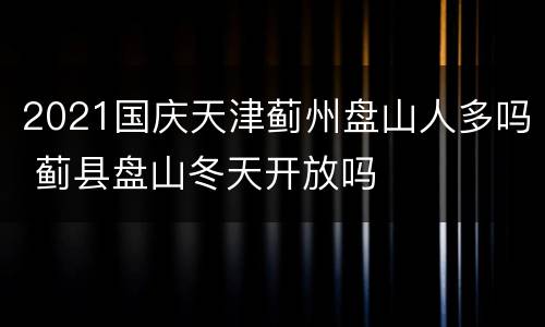 2021国庆天津蓟州盘山人多吗 蓟县盘山冬天开放吗