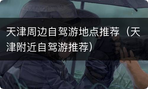天津周边自驾游地点推荐（天津附近自驾游推荐）