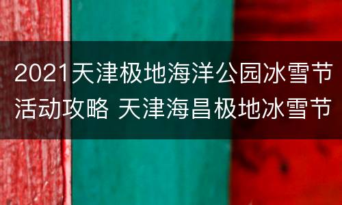 2021天津极地海洋公园冰雪节活动攻略 天津海昌极地冰雪节