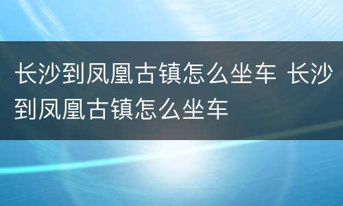 长沙到凤凰古镇怎么坐车 长沙到凤凰古镇怎么坐车