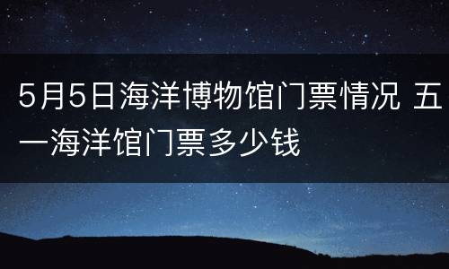 5月5日海洋博物馆门票情况 五一海洋馆门票多少钱