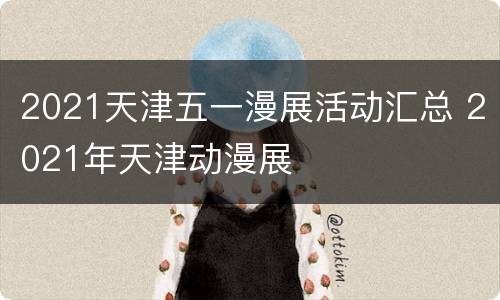 2021天津五一漫展活动汇总 2021年天津动漫展