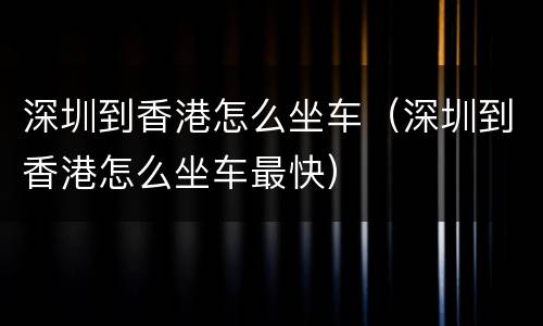 深圳到香港怎么坐车（深圳到香港怎么坐车最快）