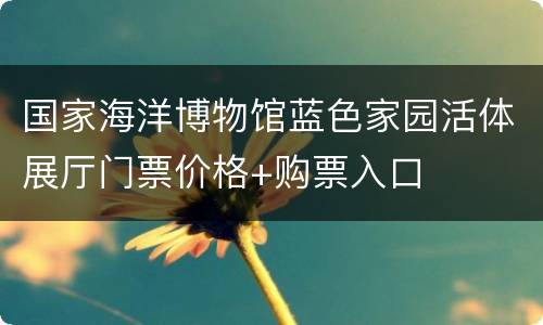 国家海洋博物馆蓝色家园活体展厅门票价格+购票入口