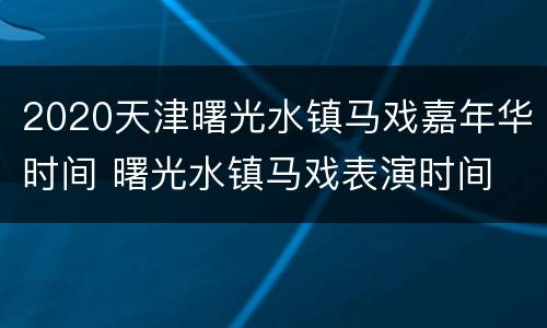 2020天津曙光水镇马戏嘉年华时间 曙光水镇马戏表演时间