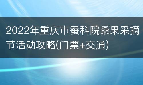 2022年重庆市蚕科院桑果采摘节活动攻略(门票+交通)
