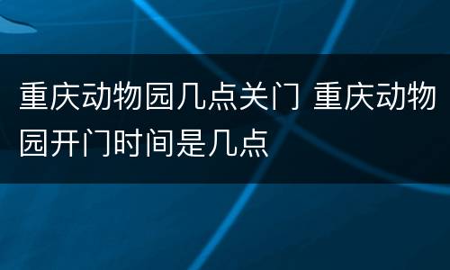 重庆动物园几点关门 重庆动物园开门时间是几点