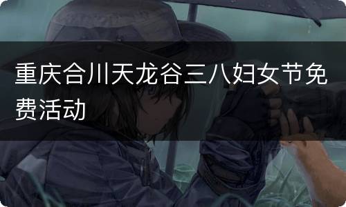 重庆合川天龙谷三八妇女节免费活动