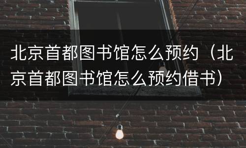 北京首都图书馆怎么预约（北京首都图书馆怎么预约借书）