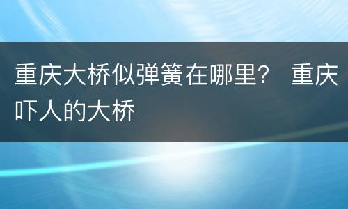重庆大桥似弹簧在哪里？ 重庆吓人的大桥