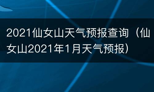 2021仙女山天气预报查询（仙女山2021年1月天气预报）