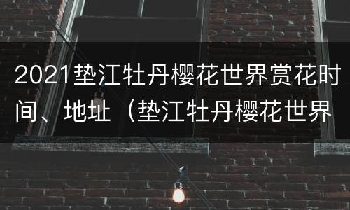 2021垫江牡丹樱花世界赏花时间、地址（垫江牡丹樱花世界门票2020）