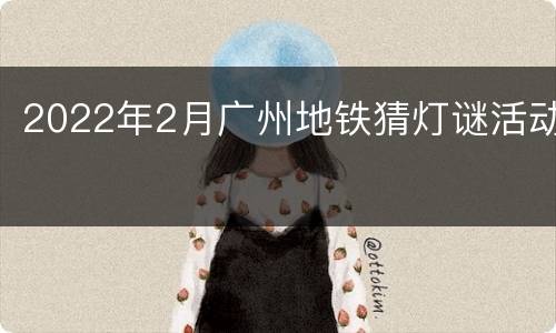 2022年2月广州地铁猜灯谜活动