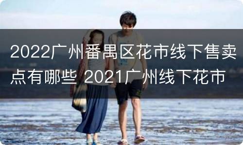2022广州番禺区花市线下售卖点有哪些 2021广州线下花市