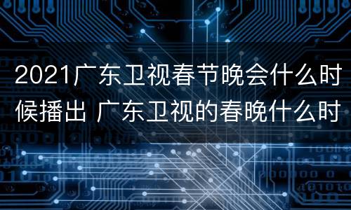 2021广东卫视春节晚会什么时候播出 广东卫视的春晚什么时候播出
